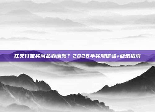 在支付宝买商品靠谱吗？2026年实测体验+避坑指南