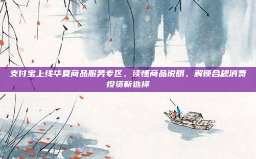 支付宝上线华夏商品服务专区，读懂商品说明，解锁合规消费投资新选择