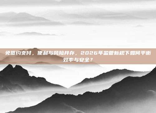 免签约支付，便利与风险并存，2026年监管新规下如何平衡效率与安全？