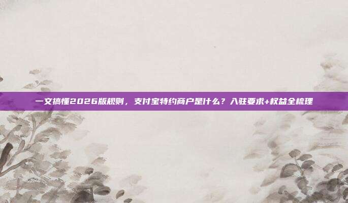 一文搞懂2026版规则，支付宝特约商户是什么？入驻要求+权益全梳理