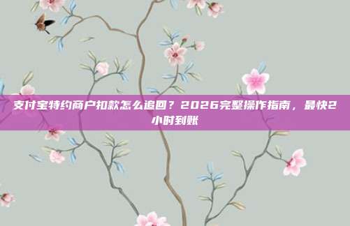 支付宝特约商户扣款怎么追回？2026完整操作指南，最快2小时到账