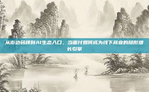 从街边码牌到AI生态入口，当面付如何成为线下商业的隐形增长引擎