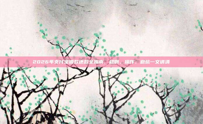 2026年支付宝借款还款全指南，规则、操作、避坑一文讲清