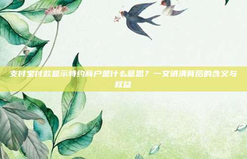支付宝付款显示特约商户是什么意思?一文讲清背后的含义与权益