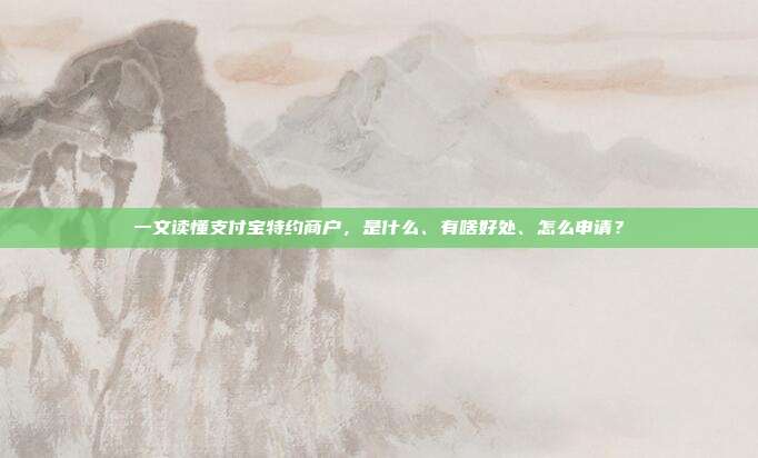 一文读懂支付宝特约商户，是什么、有啥好处、怎么申请？
