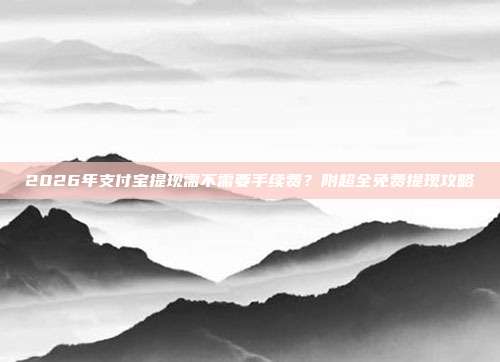2026年支付宝提现需不需要手续费？附超全免费提现攻略