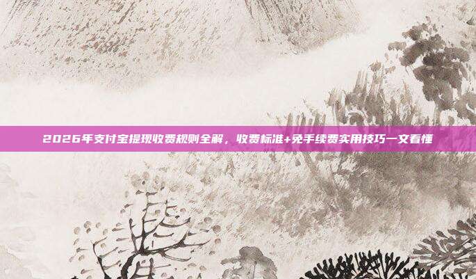 2026年支付宝提现收费规则全解，收费标准+免手续费实用技巧一文看懂