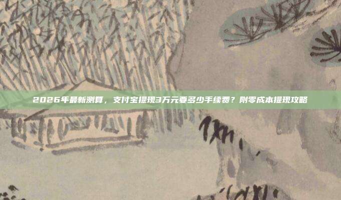 2026年最新测算，支付宝提现3万元要多少手续费？附零成本提现攻略
