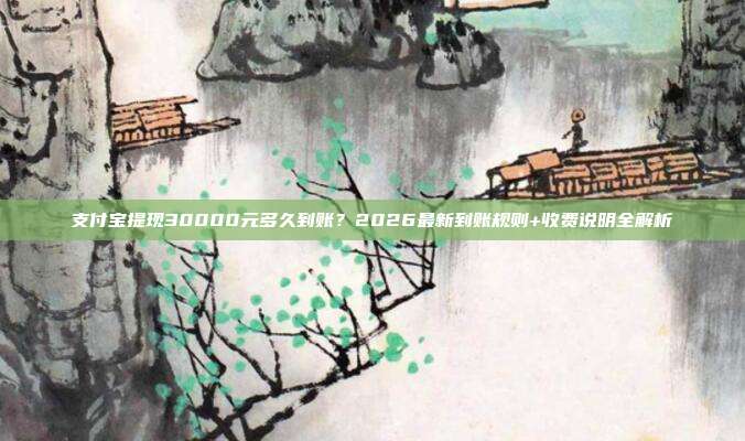 支付宝提现30000元多久到账？2026最新到账规则+收费说明全解析