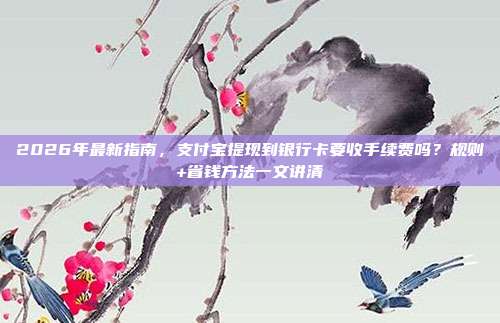 2026年最新指南，支付宝提现到银行卡要收手续费吗？规则+省钱方法一文讲清