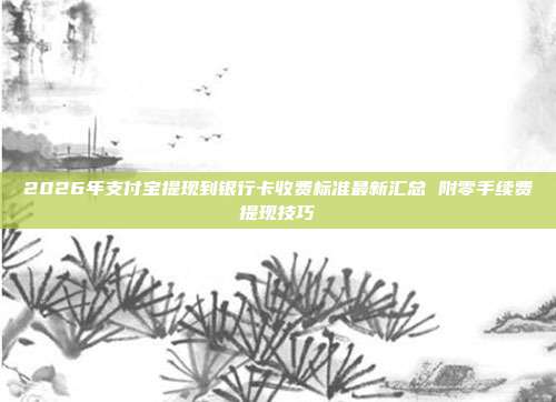 2026年支付宝提现到银行卡收费标准最新汇总 附零手续费提现技巧