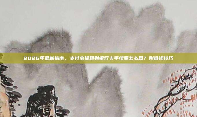 2026年最新指南，支付宝提现到银行卡手续费怎么算？附省钱技巧